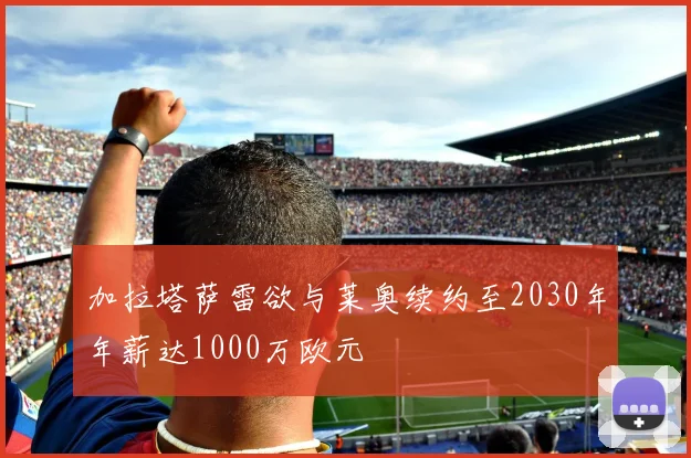 加拉塔萨雷欲与莱奥续约至2030年年薪达1000万欧元
