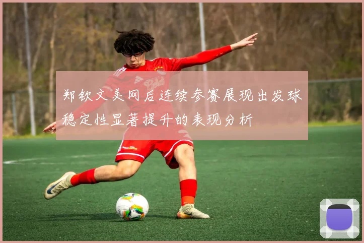 郑钦文美网后连续参赛展现出发球稳定性显著提升的表现分析
