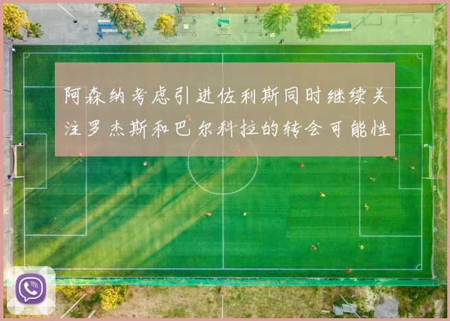 阿森纳考虑引进佐利斯同时继续关注罗杰斯和巴尔科拉的转会可能性