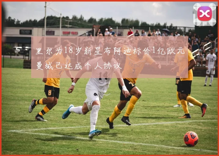 里尔为18岁新星布阿迪标价1亿欧元曼城已达成个人协议